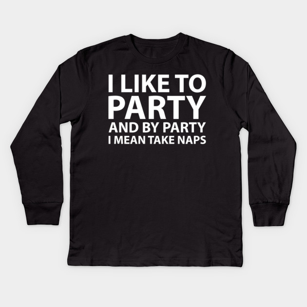 I like to party. And by party I mean take naps.